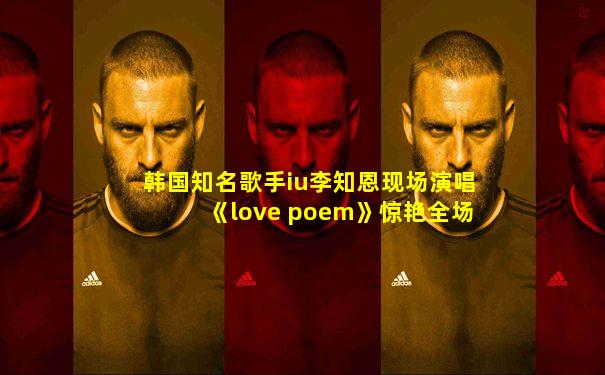 韩国知名歌手iu李知恩现场演唱《love poem》惊艳全场